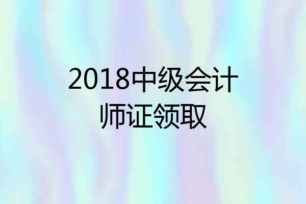 2018中级会计师证领取