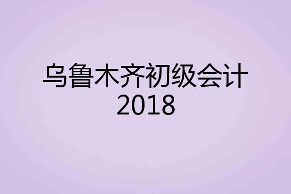 乌鲁木齐初级会计2018