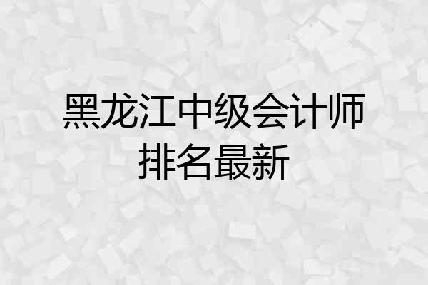 黑龙江中级会计师排名最新