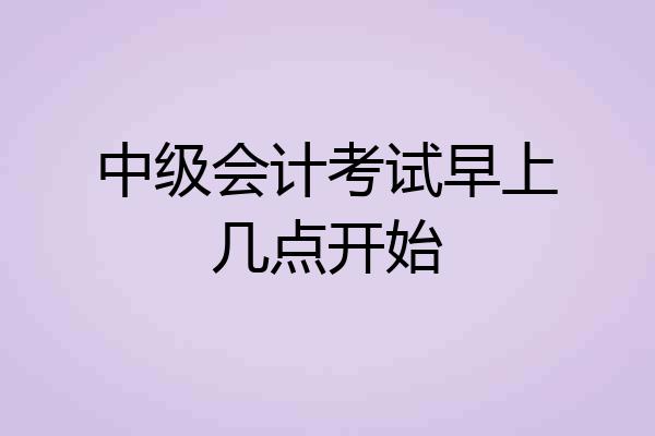 中级会计考试早上几点开始
