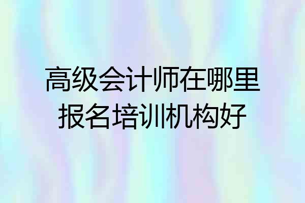 高级会计师在哪里报名培训机构好