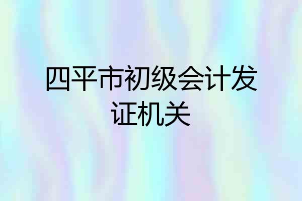 四平市初级会计发证机关