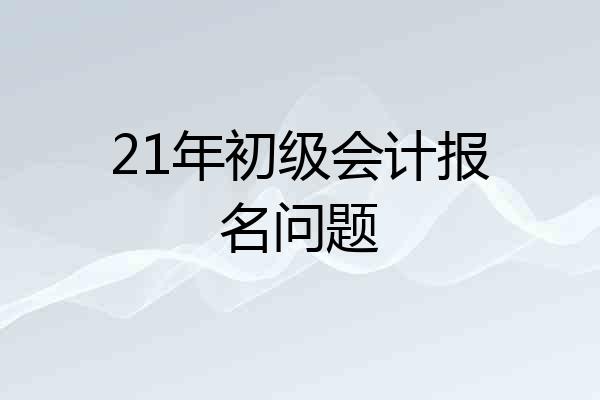 21年初级会计报名问题