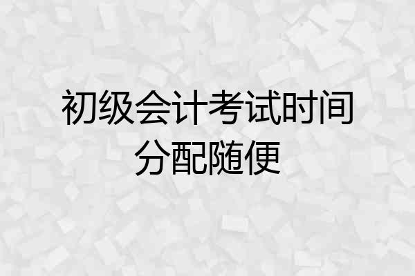 初级会计考试时间分配随便