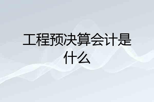 工程预决算会计是什么