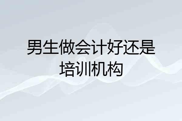 男生做会计好还是培训机构