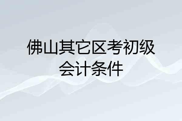 佛山其它区考初级会计条件