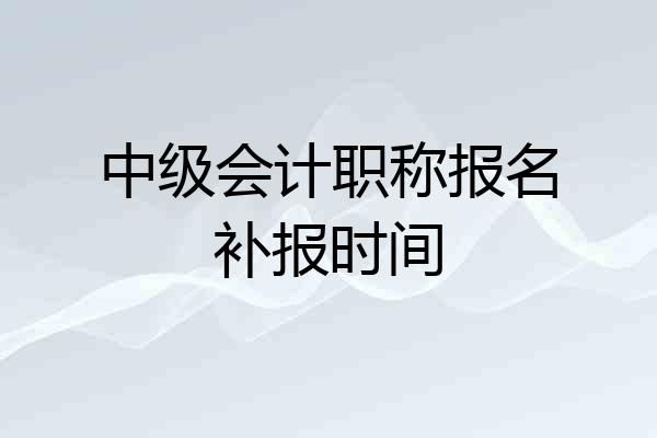 中级会计职称报名补报时间
