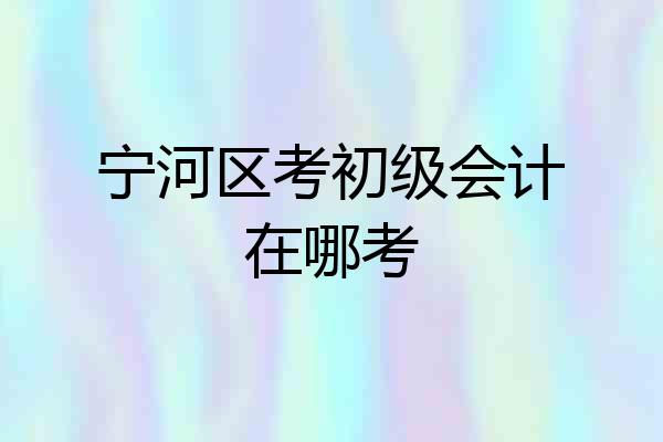 宁河区考初级会计在哪考