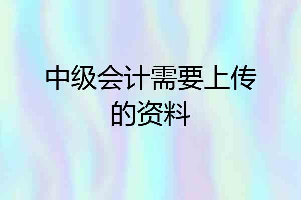 中级会计需要上传的资料
