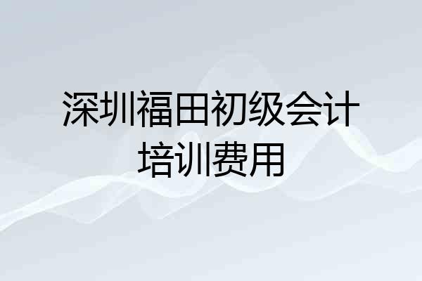 深圳福田初级会计培训费用