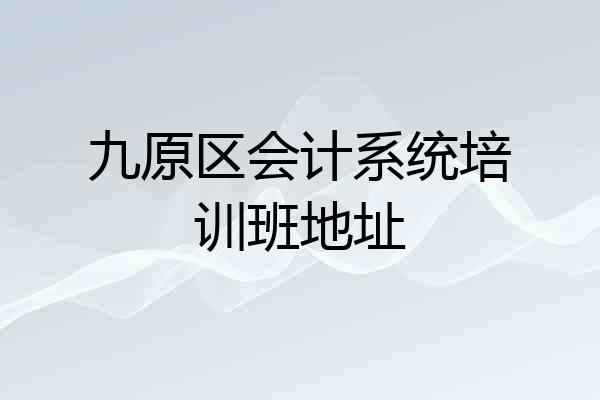九原区会计系统培训班地址