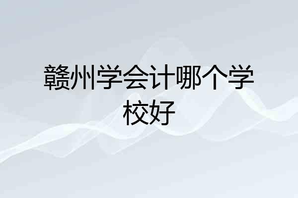 赣州学会计哪个学校好