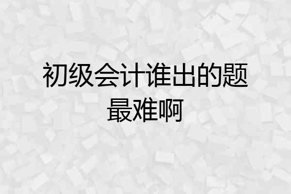 初级会计谁出的题最难啊