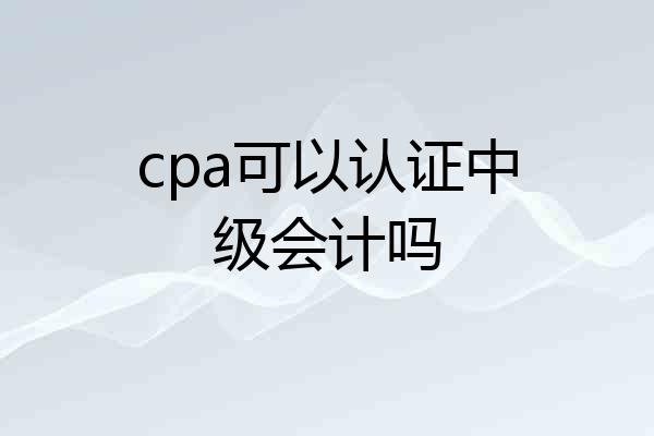 cpa可以认证中级会计吗