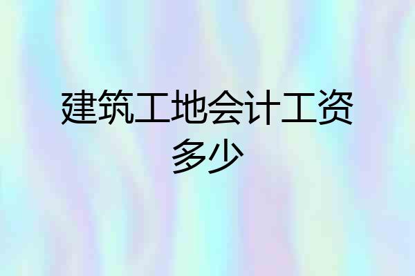 建筑工地会计工资多少