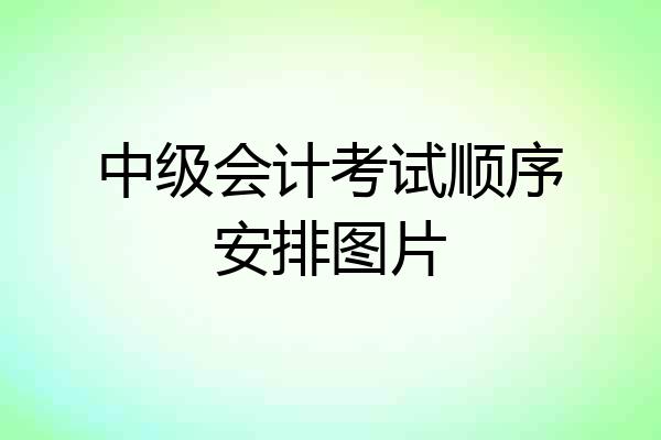 中级会计考试顺序安排图片