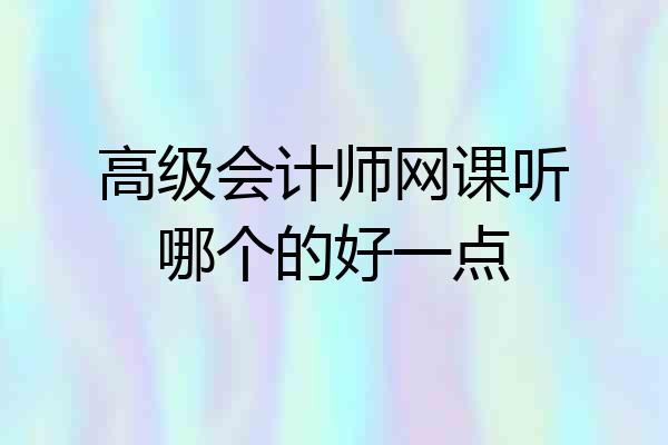 高级会计师网课听哪个的好一点