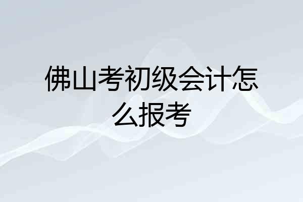 佛山考初级会计怎么报考