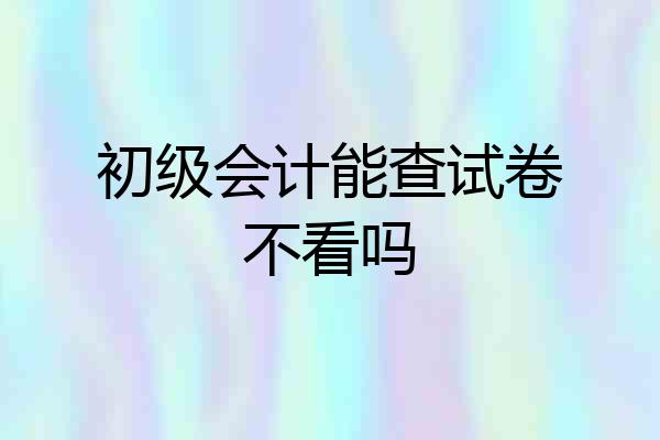 初级会计能查试卷不看吗