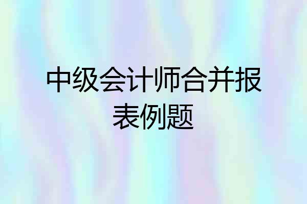 中级会计师合并报表例题