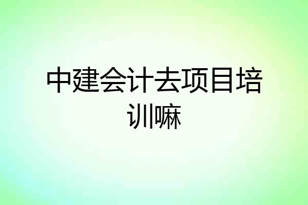 中建会计去项目培训嘛