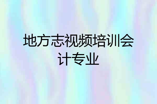 地方志视频培训会计专业