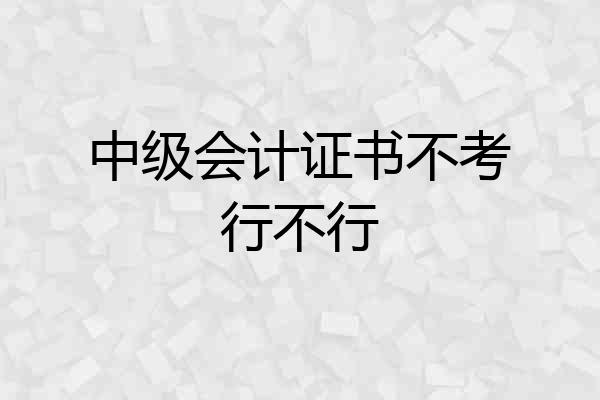 中级会计证书不考行不行