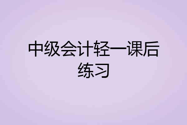 中级会计轻一课后练习