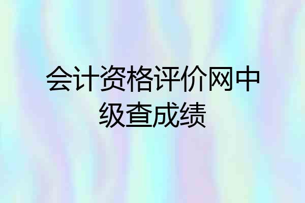 会计资格评价网中级查成绩