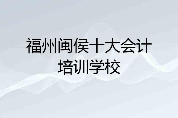 福州闽侯十大会计培训学校