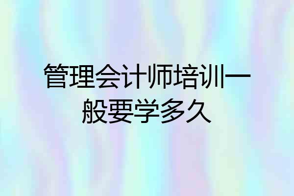 管理会计师培训一般要学多久