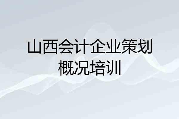 山西会计企业策划概况培训