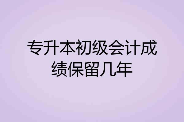 专升本初级会计成绩保留几年