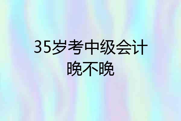 35岁考中级会计晚不晚
