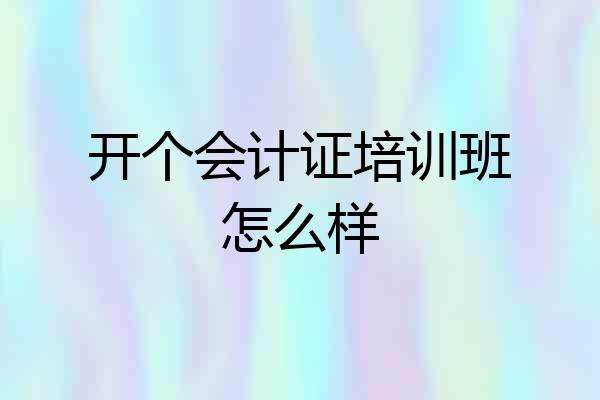 开个会计证培训班怎么样