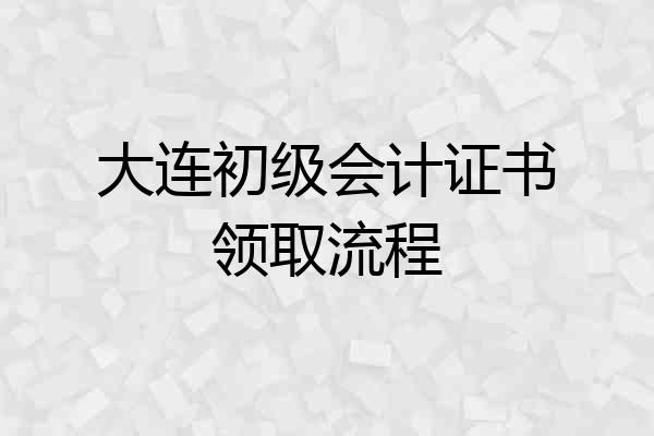 大连初级会计证书领取流程