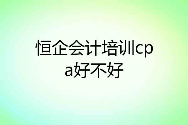 恒企会计培训cpa好不好