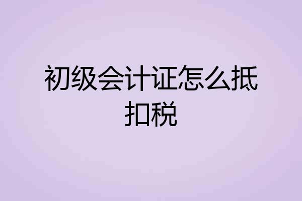 初级会计证怎么抵扣税