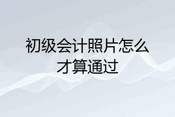 初级会计照片怎么才算通过