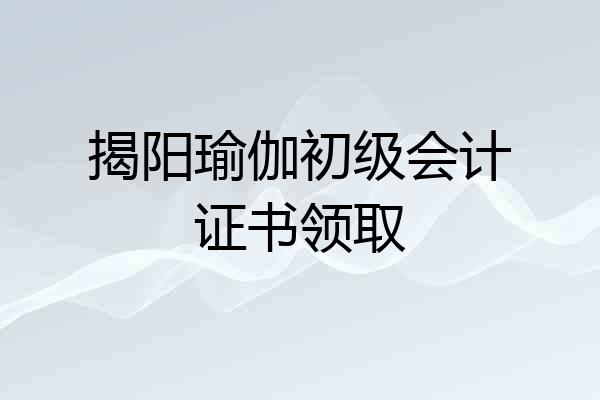 揭阳瑜伽初级会计证书领取