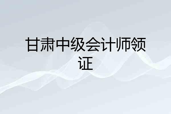 甘肃中级会计师领证