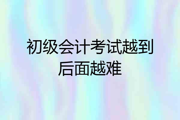 初级会计考试越到后面越难