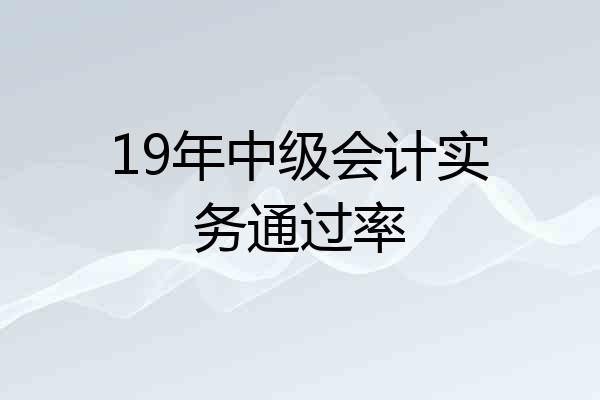 19年中级会计实务通过率