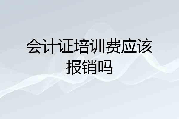 会计证培训费应该报销吗