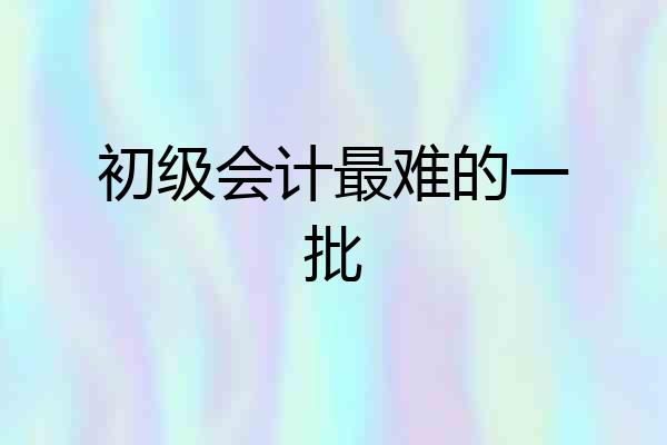 初级会计最难的一批
