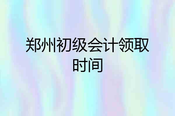 郑州初级会计领取时间