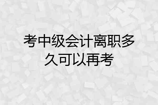 考中级会计离职多久可以再考
