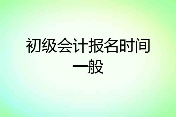 初级会计报名时间一般