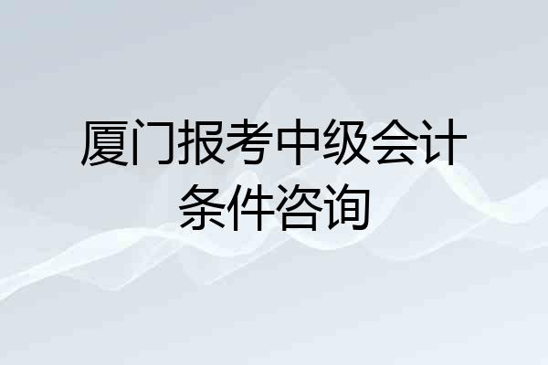 厦门报考中级会计条件咨询